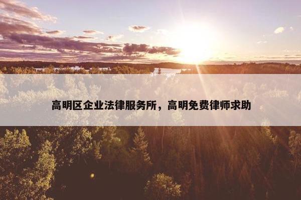 高明区企业法律服务所，高明免费律师求助