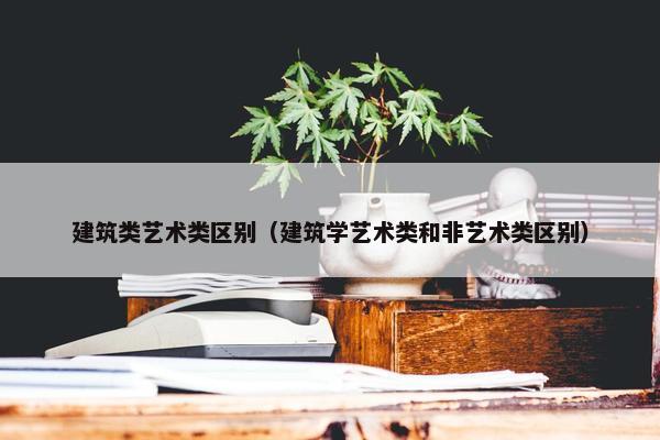 建筑类艺术类区别（建筑学艺术类和非艺术类区别）