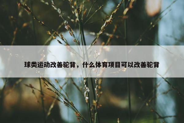 球类运动改善驼背，什么体育项目可以改善驼背