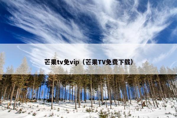 芒果tv免vip（芒果TV免费下载）