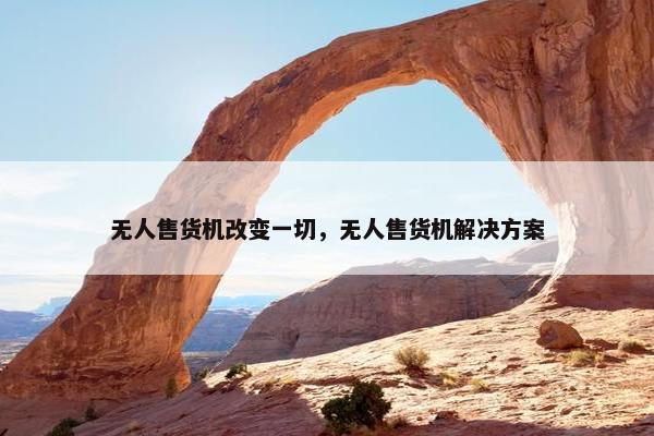 无人售货机改变一切，无人售货机解决方案