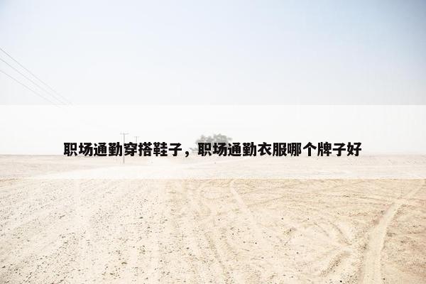 职场通勤穿搭鞋子，职场通勤衣服哪个牌子好