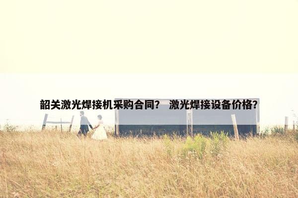 韶关激光焊接机采购合同？ 激光焊接设备价格？