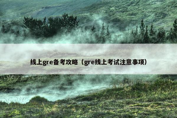 线上gre备考攻略（gre线上考试注意事项）