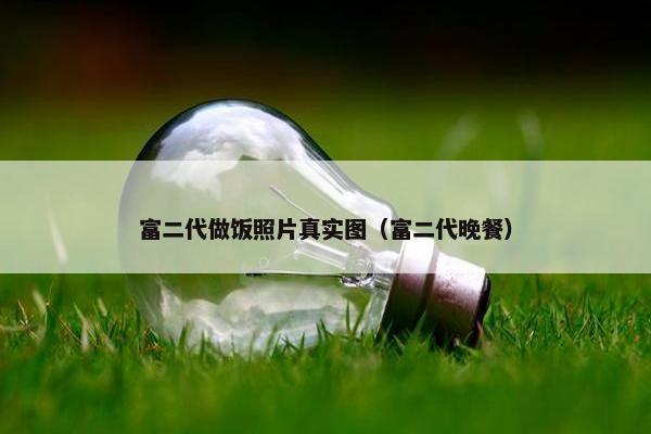 富二代做饭照片真实图（富二代晚餐）