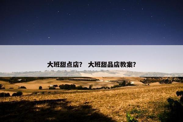 大班甜点店？ 大班甜品店教案？