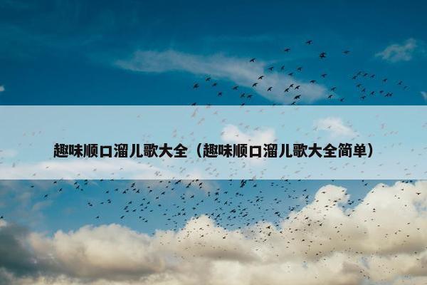 趣味顺口溜儿歌大全（趣味顺口溜儿歌大全简单）