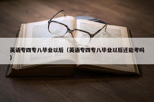 英语专四专八毕业以后（英语专四专八毕业以后还能考吗）