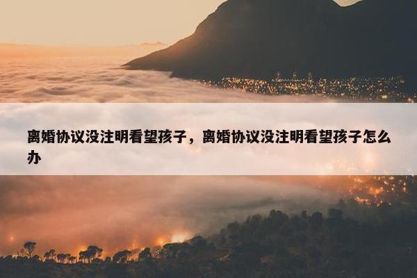 离婚协议没注明看望孩子，离婚协议没注明看望孩子怎么办