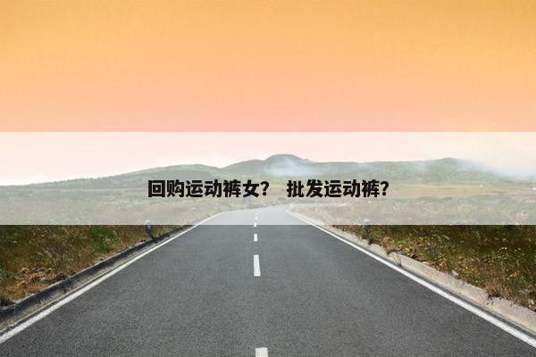 回购运动裤女？ 批发运动裤？
