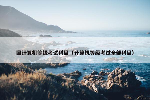 国计算机等级考试科目（计算机等级考试全部科目）