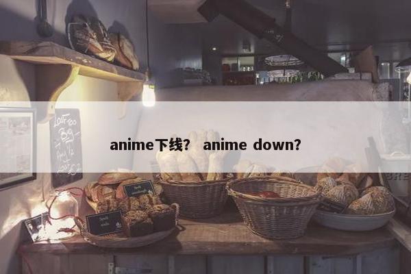 anime下线？ anime down？