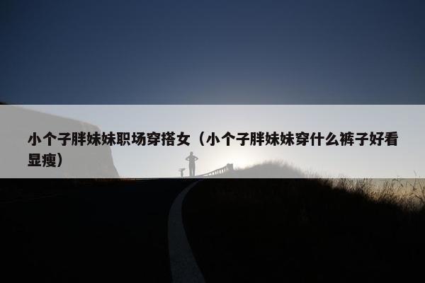 小个子胖妹妹职场穿搭女（小个子胖妹妹穿什么裤子好看显瘦）
