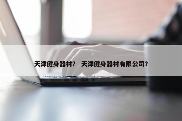 天津健身器材？ 天津健身器材有限公司？
