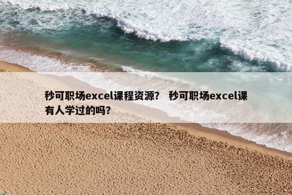 秒可职场excel课程资源？ 秒可职场excel课有人学过的吗？