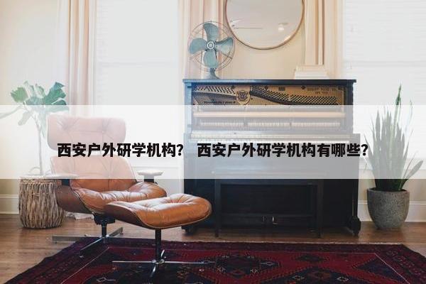 西安户外研学机构？ 西安户外研学机构有哪些？