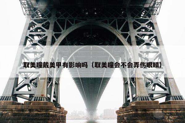 取美瞳戴美甲有影响吗（取美瞳会不会弄伤眼睛）