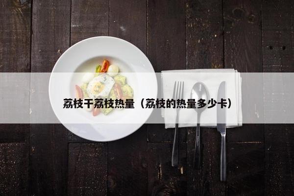 荔枝干荔枝热量（荔枝的热量多少卡）