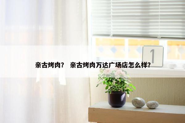 亲古烤肉？ 亲古烤肉万达广场店怎么样？
