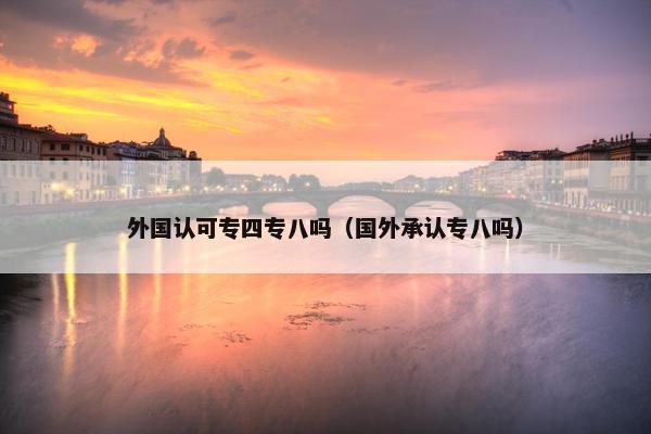 外国认可专四专八吗（国外承认专八吗）