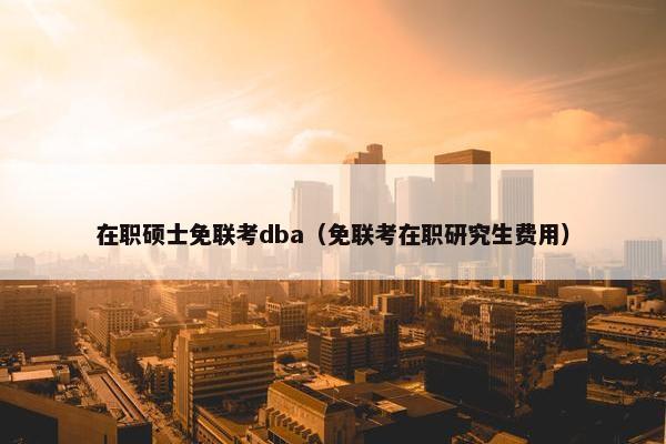在职硕士免联考dba（免联考在职研究生费用）