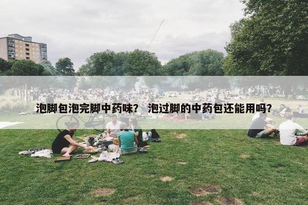 泡脚包泡完脚中药味？ 泡过脚的中药包还能用吗？