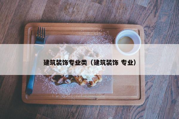 建筑装饰专业类（建筑装饰 专业）
