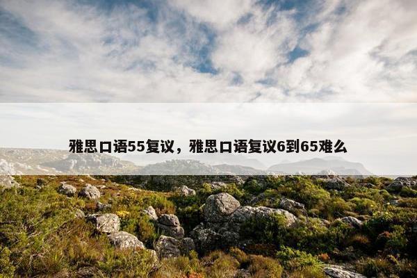 雅思口语55复议，雅思口语复议6到65难么