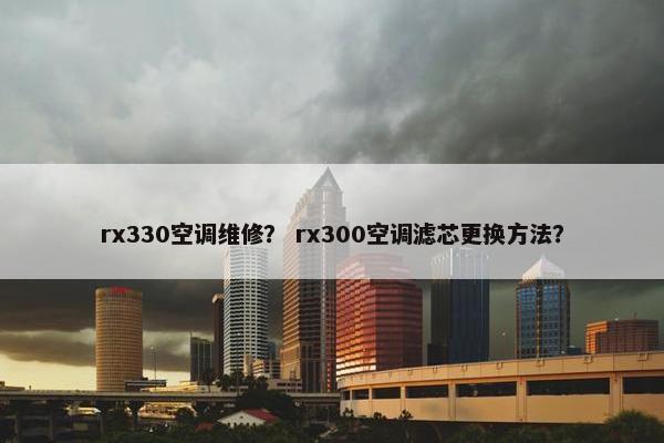 rx330空调维修？ rx300空调滤芯更换方法？