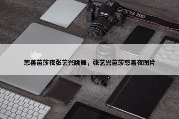 慈善芭莎夜张艺兴跳舞，张艺兴芭莎慈善夜图片