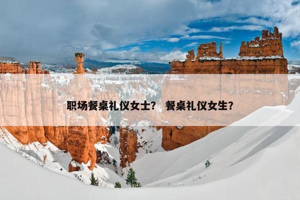 职场餐桌礼仪女士？ 餐桌礼仪女生？