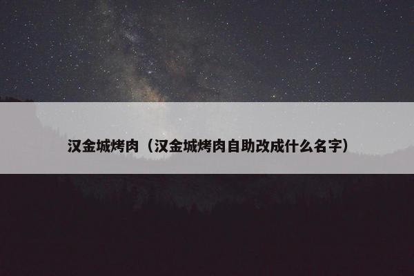汉金城烤肉（汉金城烤肉自助改成什么名字）