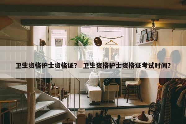卫生资格护士资格证？ 卫生资格护士资格证考试时间？