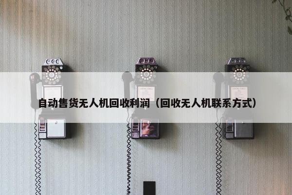 自动售货无人机回收利润（回收无人机联系方式）
