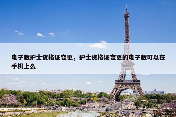 电子版护士资格证变更，护士资格证变更的电子版可以在手机上么