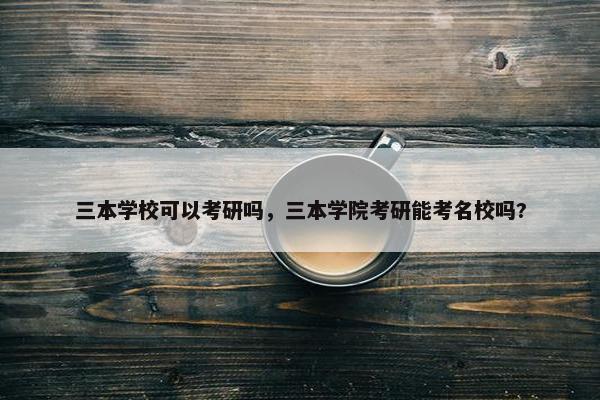 三本学校可以考研吗，三本学院考研能考名校吗?