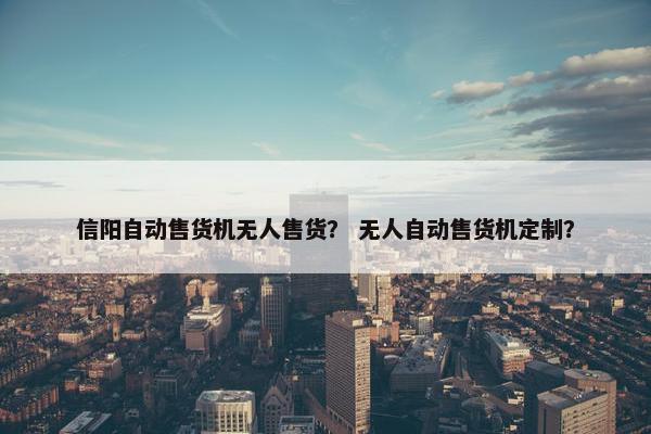 信阳自动售货机无人售货？ 无人自动售货机定制？