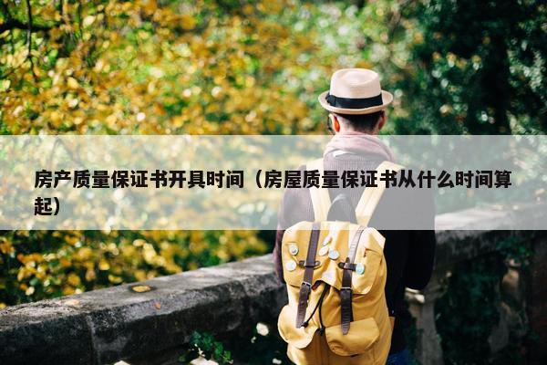 房产质量保证书开具时间（房屋质量保证书从什么时间算起）