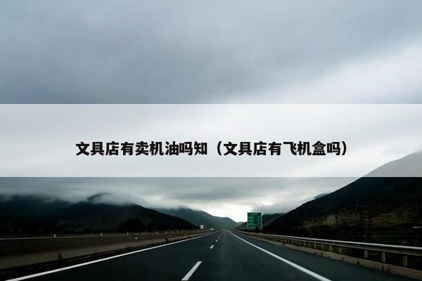 文具店有卖机油吗知（文具店有飞机盒吗）