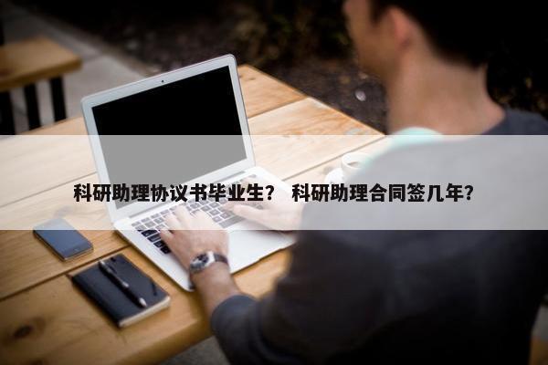 科研助理协议书毕业生？ 科研助理合同签几年？