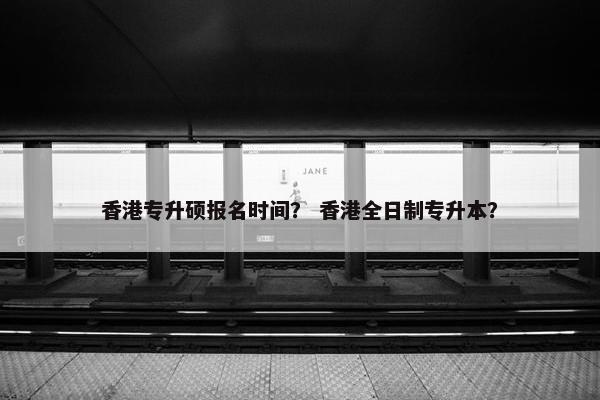 香港专升硕报名时间？ 香港全日制专升本？