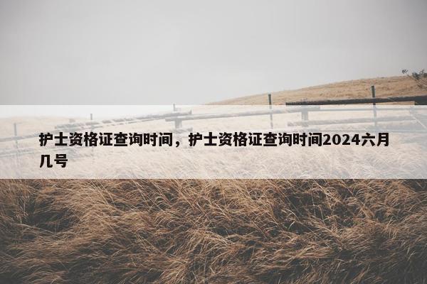 护士资格证查询时间，护士资格证查询时间2024六月几号