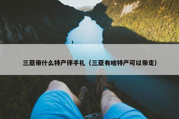三亚带什么特产伴手礼（三亚有啥特产可以带走）