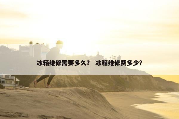 冰箱维修需要多久？ 冰箱维修费多少？