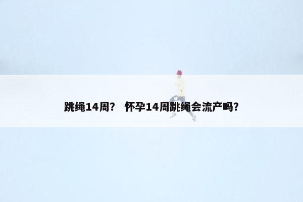 跳绳14周？ 怀孕14周跳绳会流产吗？