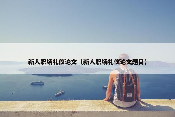 新人职场礼仪论文（新人职场礼仪论文题目）