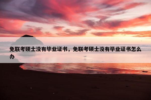 免联考硕士没有毕业证书，免联考硕士没有毕业证书怎么办