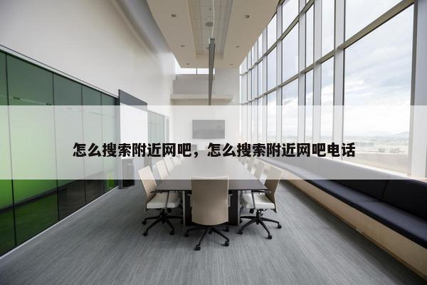 怎么搜索附近网吧，怎么搜索附近网吧电话