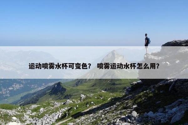运动喷雾水杯可变色？ 喷雾运动水杯怎么用？