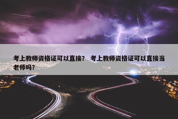 考上教师资格证可以直接？ 考上教师资格证可以直接当老师吗？